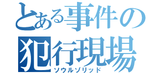 とある事件の犯行現場（ソウルゾリッド）