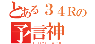 とある３４Ｒの予言神（Ｉ ｌｏｖｅ  ＧＴ－Ｒ）