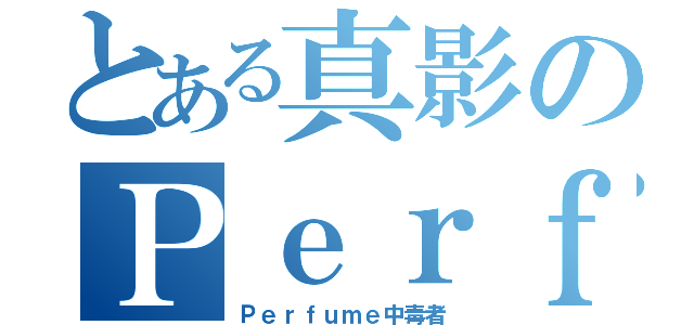 とある真影のＰｅｒｆｕｍｅ（Ｐｅｒｆｕｍｅ中毒者）