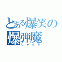 とある爆笑の爆弾魔（じゅんな）