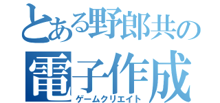 とある野郎共の電子作成（ゲームクリエイト）