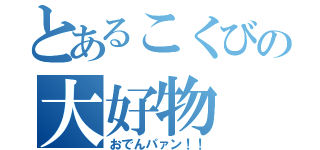 とあるこくびの大好物（おでんパァン！！）