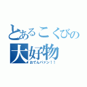 とあるこくびの大好物（おでんパァン！！）