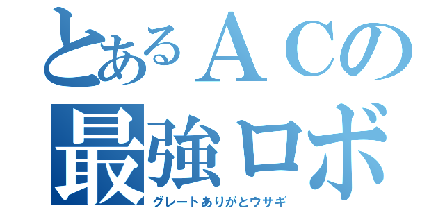 とあるＡＣの最強ロボ（グレートありがとウサギ）