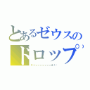 とあるゼウスのドロップ（ひゃっっっっっっっほう‼）