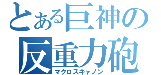 とある巨神の反重力砲（マクロスキャノン）