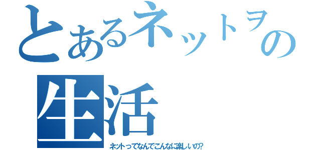 とあるネットヲタの生活（ネットってなんでこんなに楽しいの？）