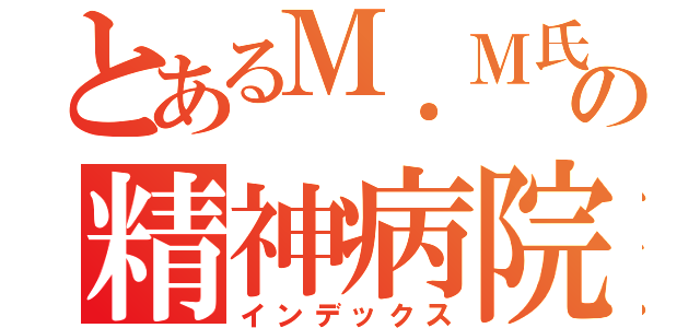 とあるＭ．Ｍ氏の精神病院記録（インデックス）