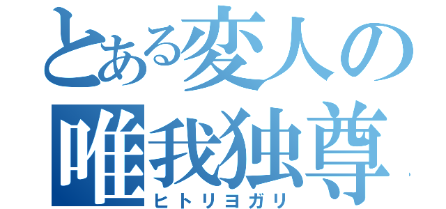 とある変人の唯我独尊（ヒトリヨガリ）