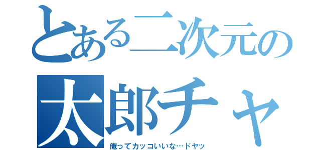 とある二次元の太郎チャー（俺ってカッコいいな…ドヤッ）