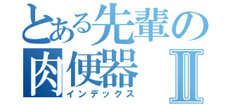 とある先輩の肉便器Ⅱ（インデックス）