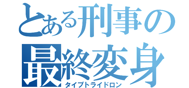 とある刑事の最終変身（タイプトライドロン）