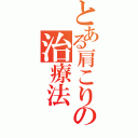 とある肩こりの治療法（）