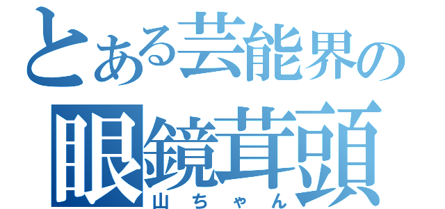 とある芸能界の眼鏡茸頭（山ちゃん）