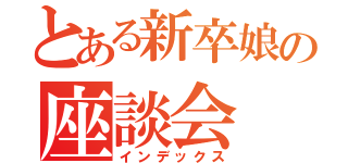 とある新卒娘の座談会（インデックス）