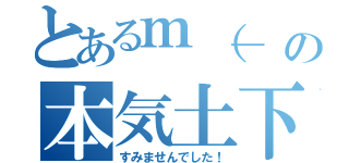 とあるｍ（＿ ＿）ｍの本気土下座（すみませんでした！）