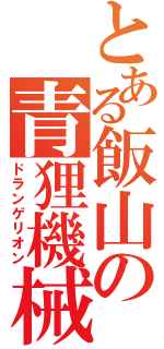 とある飯山の青狸機械（ドランゲリオン）