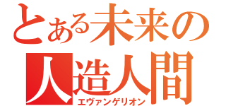 とある未来の人造人間（エヴァンゲリオン）