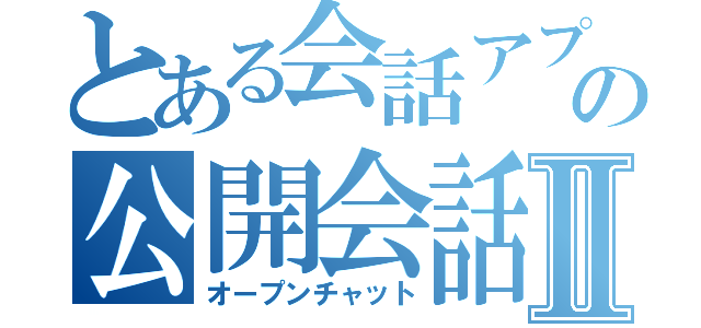 とある会話アプリの公開会話Ⅱ（オープンチャット）