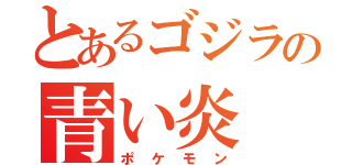 とあるゴジラの青い炎（ポケモン）