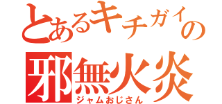 とあるキチガイの邪無火炎（ジャムおじさん）