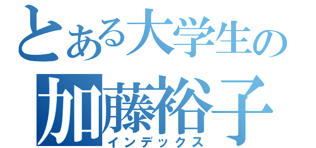 とある大学生の加藤裕子（インデックス）