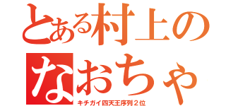 とある村上のなおちゃん（キチガイ四天王序列２位）