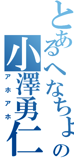 とあるへなちょこの小澤勇仁（アホアホ）