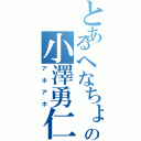 とあるへなちょこの小澤勇仁（アホアホ）