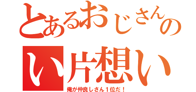 とあるおじさんのい片想い（俺が仲良しさん１位だ！）