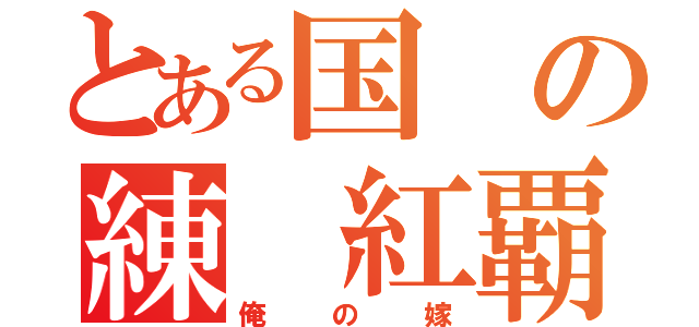 とある国の練 紅覇（俺の嫁）