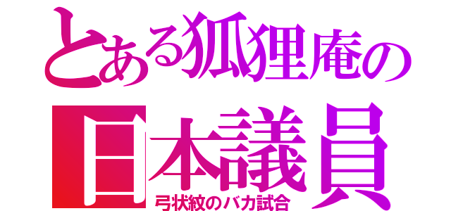 とある狐狸庵の日本議員（弓状紋のバカ試合）