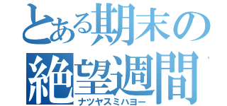 とある期末の絶望週間（ナツヤスミハヨー）