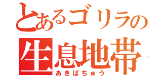 とあるゴリラの生息地帯（あきばちゅう）