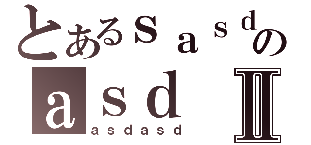 とあるｓａｓｄのａｓｄⅡ（ａｓｄａｓｄ）