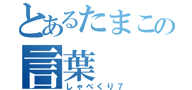 とあるたまこの言葉（しゃべくり７）