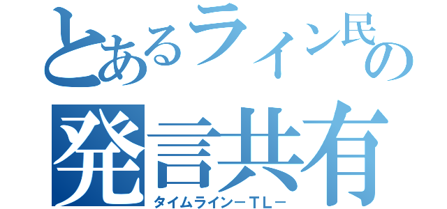 とあるライン民の発言共有（タイムライン－ＴＬ－）