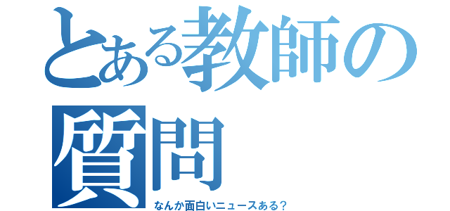 とある教師の質問（なんか面白いニュースある？）