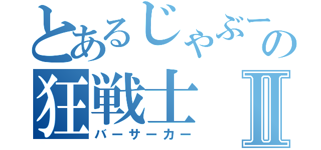 とあるじゃぶーんの狂戦士Ⅱ（バーサーカー）