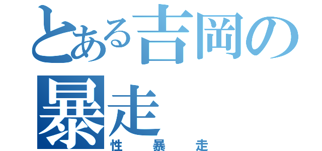 とある吉岡の暴走（性暴走）