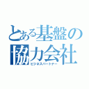 とある基盤の協力会社（ビジネスパートナー）