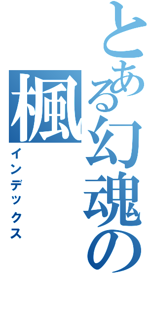 とある幻魂の楓（インデックス）