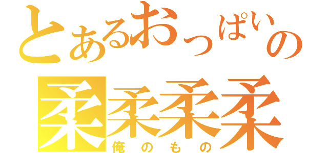 とあるおっぱいの柔柔柔柔（俺のもの）