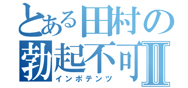 とある田村の勃起不可Ⅱ（インポテンツ）