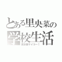 とある里央菜の学校生活（真志喜サイコ～！）