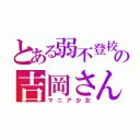 とある弱不登校の吉岡さん（マニア少女）