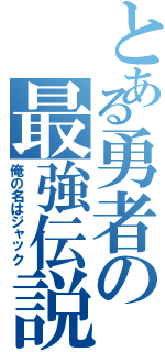 とある勇者の最強伝説（俺の名はジャック）