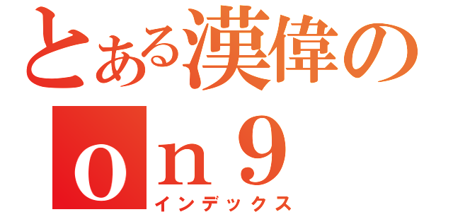 とある漢偉のｏｎ９（インデックス）