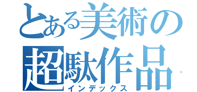 とある美術の超駄作品（インデックス）