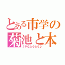 とある市学の菊池と本仁（♪ＰＧなうなう♪）